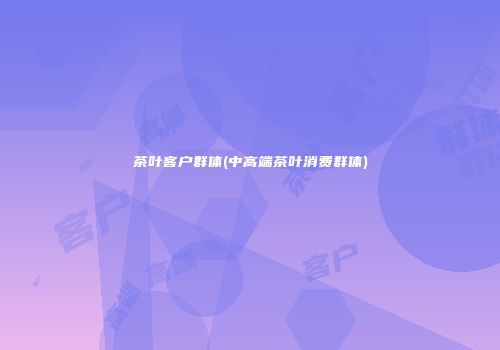 茶叶客户群体(中高端茶叶消费群体)
