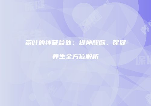 茶叶的神奇益处：提神醒脑、保健养生全方位解析