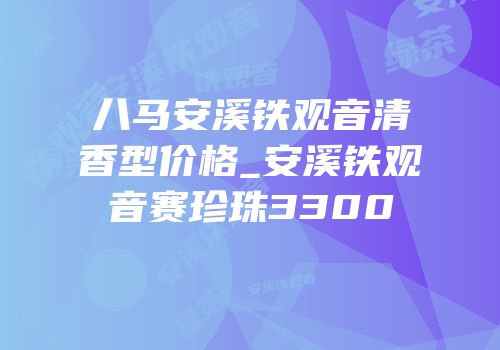 八马安溪铁观音清香型价格_安溪铁观音赛珍珠3300