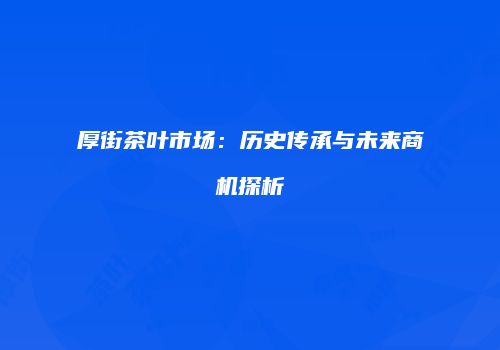 厚街茶叶市场：历史传承与未来商机探析