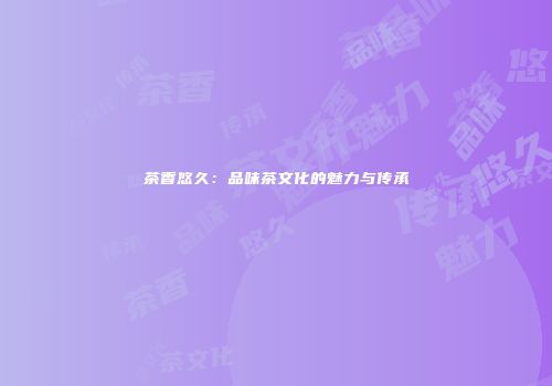 茶香悠久：品味茶文化的魅力与传承
