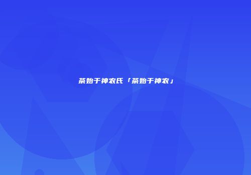 茶始于神农氏「茶始于神农」
