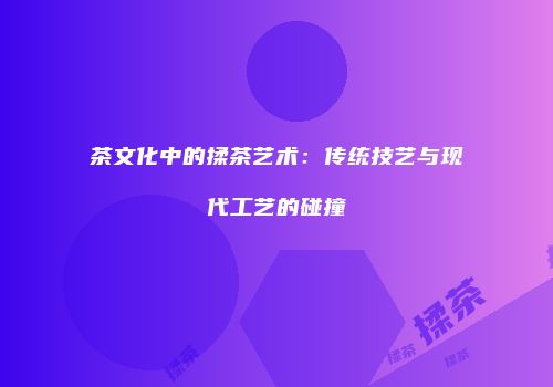茶文化中的揉茶艺术：传统技艺与现代工艺的碰撞