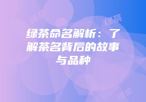 绿茶命名解析：了解茶名背后的故事与品种