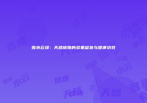 雪水云绿：天然植物的多重益处与健康功效