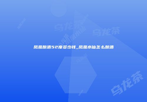 凤凰酿酒52度多少钱_凤凰水仙怎么酿酒