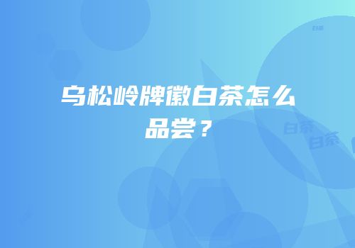 乌松岭牌徽白茶怎么品尝？