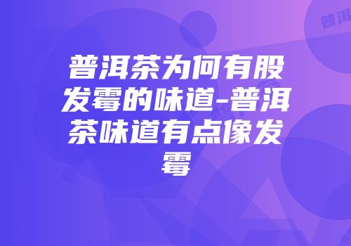 普洱茶为何有股发霉的味道-普洱茶味道有点像发霉