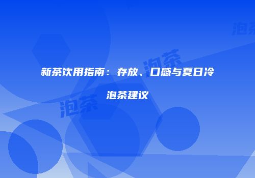 新茶饮用指南：存放、口感与夏日冷泡茶建议