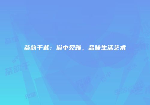 茶韵千载：俗中见雅，品味生活艺术