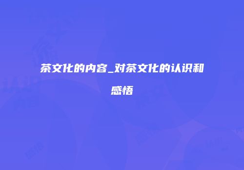 茶文化的内容_对茶文化的认识和感悟