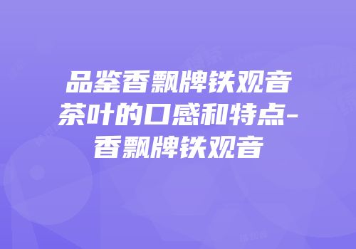 品鉴香飘牌铁观音茶叶的口感和特点-香飘牌铁观音