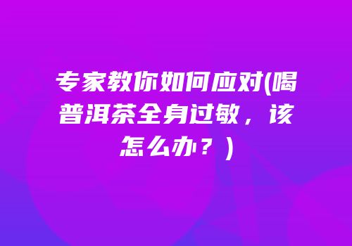 专家教你如何应对(喝普洱茶全身过敏，该怎么办？)
