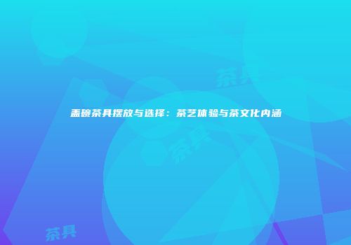 盖碗茶具摆放与选择：茶艺体验与茶文化内涵