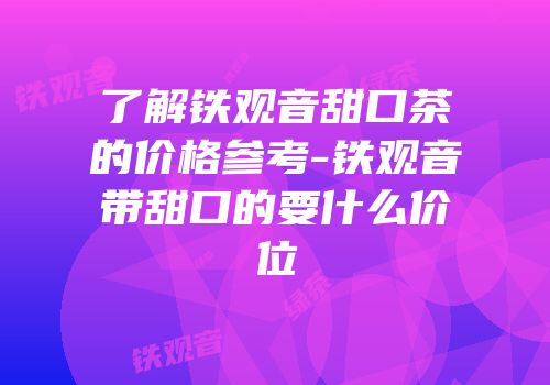 了解铁观音甜口茶的价格参考-铁观音带甜口的要什么价位