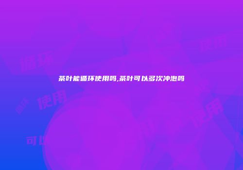茶叶能循环使用吗,茶叶可以多次冲泡吗