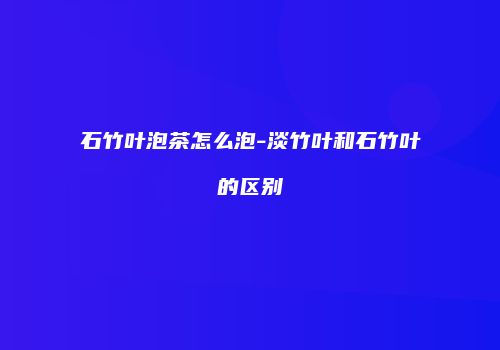 石竹叶泡茶怎么泡-淡竹叶和石竹叶的区别