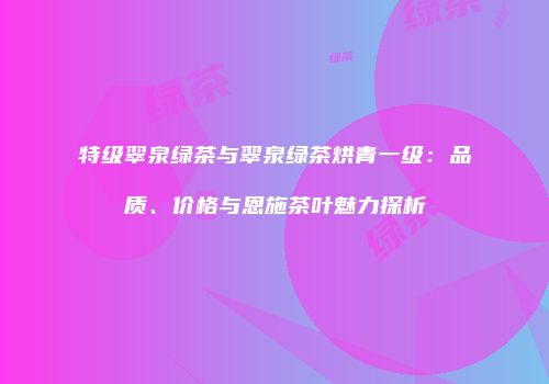 特级翠泉绿茶与翠泉绿茶烘青一级：品质、价格与恩施茶叶魅力探析