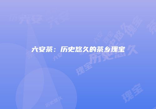 六安茶：历史悠久的茶乡瑰宝