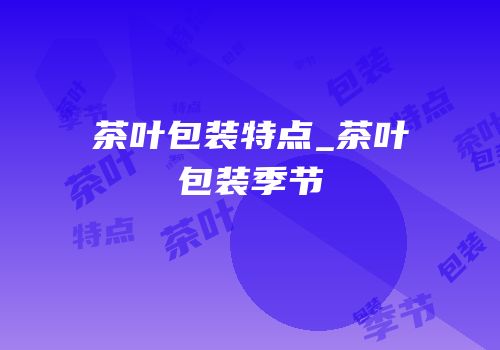 茶叶包装特点_茶叶包装季节