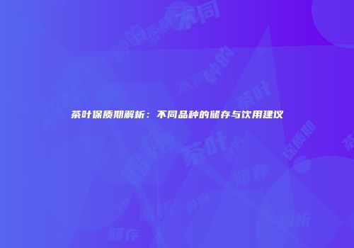 茶叶保质期解析：不同品种的储存与饮用建议