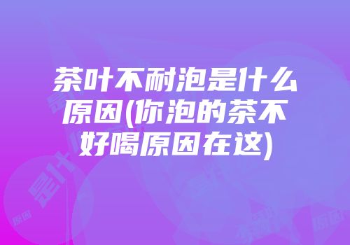 茶叶不耐泡是什么原因(你泡的茶不好喝原因在这)