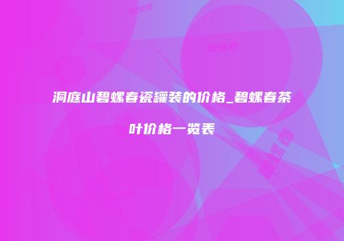 洞庭山碧螺春瓷罐装的价格_碧螺春茶叶价格一览表