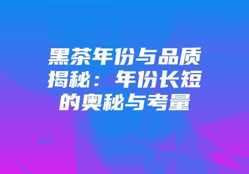 黑茶年份与品质揭秘：年份长短的奥秘与考量
