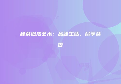 绿茶泡法艺术：品味生活，尽享茶香