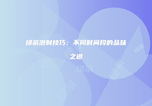 绿茶泡制技巧：不同时间段的品味之道