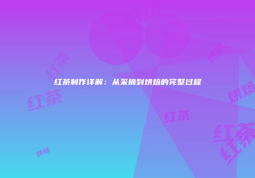 红茶制作详解：从采摘到烘焙的完整过程