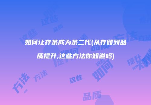 如何让存茶成为茶二代(从存储到品质提升,这些方法你知道吗)