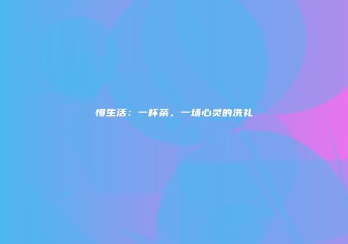 慢生活：一杯茶，一场心灵的洗礼