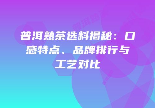 普洱熟茶选料揭秘：口感特点、品牌排行与工艺对比