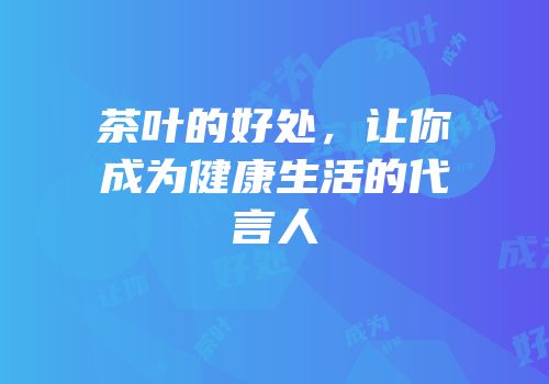 茶叶的好处，让你成为健康生活的代言人