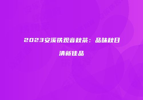 2023安溪铁观音秋茶：品味秋日清新佳品
