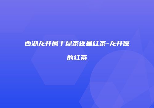 西湖龙井属于绿茶还是红茶-龙井做的红茶