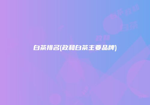 白茶排名(政和白茶主要品牌)