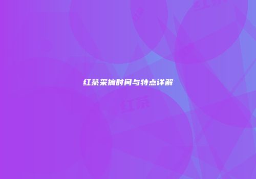 红茶采摘时间与特点详解