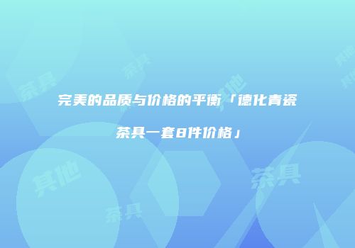 完美的品质与价格的平衡「德化青瓷茶具一套8件价格」