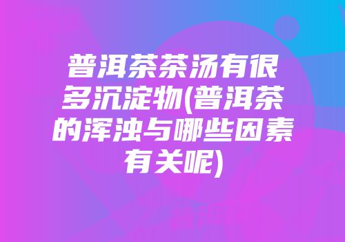 普洱茶茶汤有很多沉淀物(普洱茶的浑浊与哪些因素有关呢)