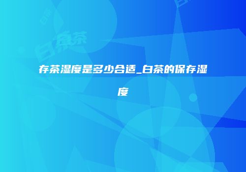存茶湿度是多少合适_白茶的保存湿度