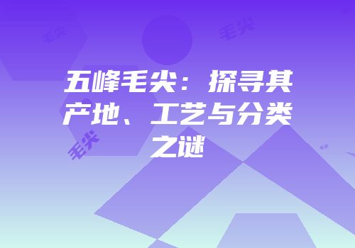 五峰毛尖：探寻其产地、工艺与分类之谜