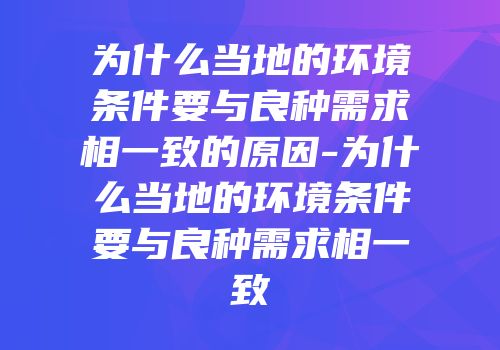 为什么当地的环境条件要与良种需求相一致的原因-为什么当地的环境条件要与良种需求相一致