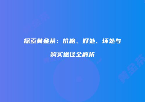 探索黄金茶：价格、好处、坏处与购买途径全解析