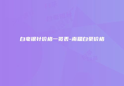 白毫银针价格一览表-南糯白豪价格