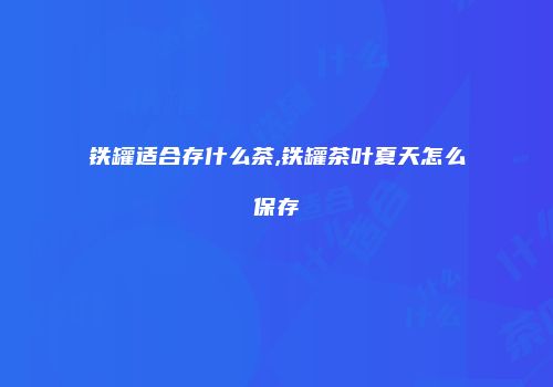 铁罐适合存什么茶,铁罐茶叶夏天怎么保存