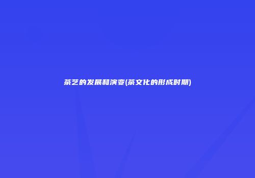 茶艺的发展和演变(茶文化的形成时期)