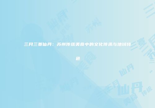 三月三赛仙丹：苏州传统美食中的文化传承与地域特色