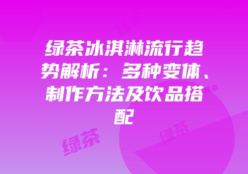 绿茶冰淇淋流行趋势解析：多种变体、制作方法及饮品搭配